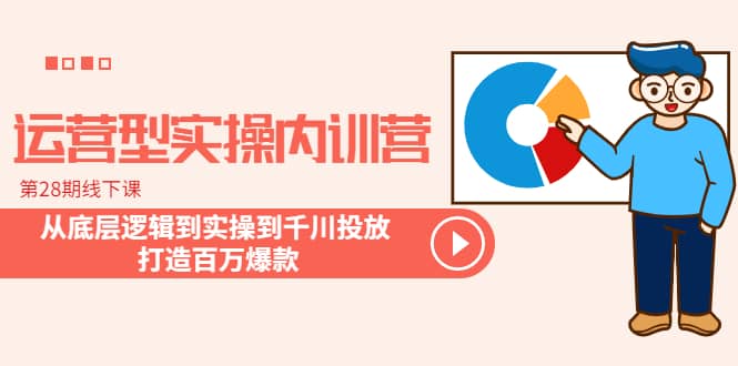 运营型实操内训营-第28期线下课 从底层逻辑到实操到千川投放 打造百万爆款云富网创-网创项目资源站-副业项目-创业项目-搞钱项目云富网创