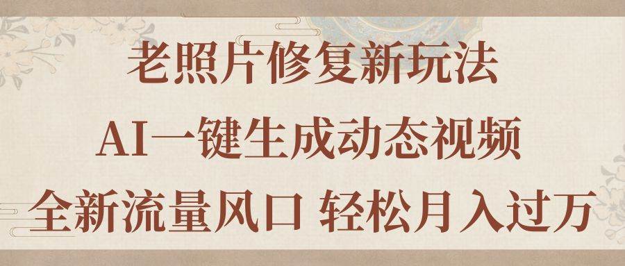 老照片修复新玩法，老照片AI一键生成动态视频 全新流量风口 轻松月入过万云富网创-网创项目资源站-副业项目-创业项目-搞钱项目云富网创