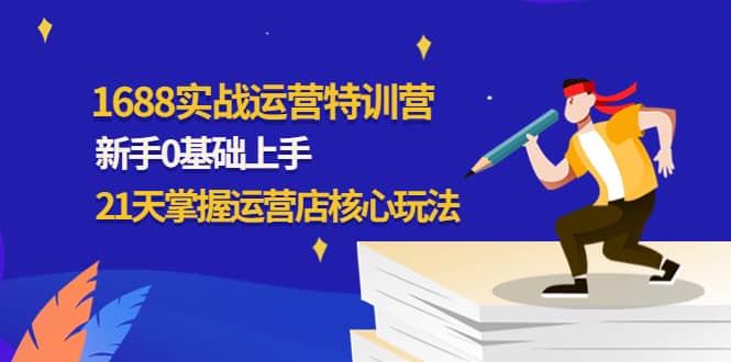 1688实战特训营：新手0基础上手，21天掌握运营店核心玩法云富网创-网创项目资源站-副业项目-创业项目-搞钱项目云富网创