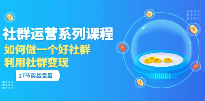 「社群运营系列课程」如何做一个好社群，利用社群变现（17节实战复盘）云富网创-网创项目资源站-副业项目-创业项目-搞钱项目云富网创