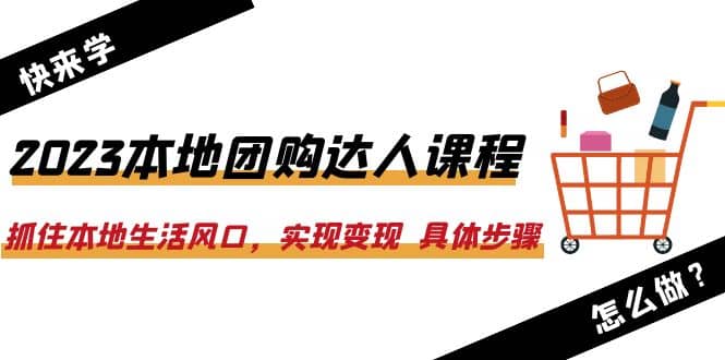 2023本地团购达人课程：抓住本地生活风口，实现变现 具体步骤（22节课）云富网创-网创项目资源站-副业项目-创业项目-搞钱项目云富网创