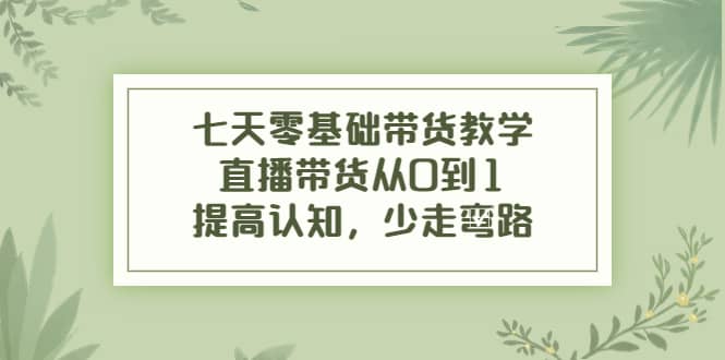 七天零基础带货教学，直播带货从0到1，提高认知，少走弯路云富网创-网创项目资源站-副业项目-创业项目-搞钱项目云富网创