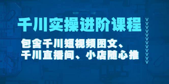 千川实操进阶课程（11月更新）包含千川短视频图文、千川直播间、小店随心推云富网创-网创项目资源站-副业项目-创业项目-搞钱项目云富网创