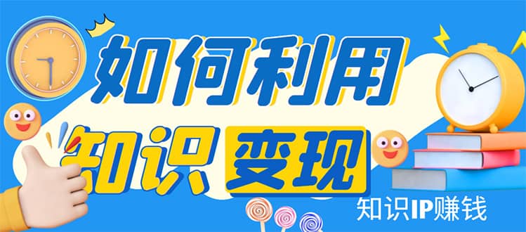 知识IP变现训练营：手把手带你如何做知识IP赚钱，助你逆袭人生云富网创-网创项目资源站-副业项目-创业项目-搞钱项目云富网创