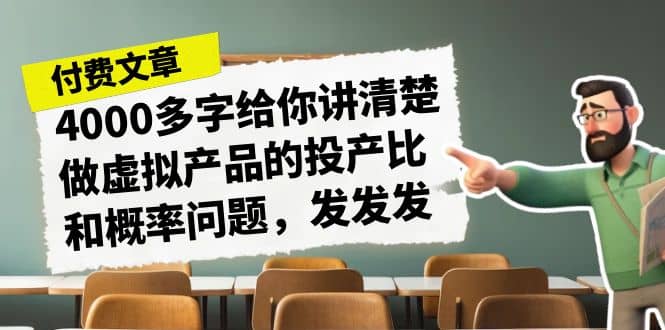 某付款文章《4000多字给你讲清楚做虚拟产品的投产比和概率问题，发发发》云富网创-网创项目资源站-副业项目-创业项目-搞钱项目云富网创