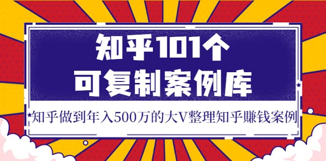 知乎101个可复制案例库，知乎做到年入500万的大V整理知乎賺钱案例云富网创-网创项目资源站-副业项目-创业项目-搞钱项目云富网创