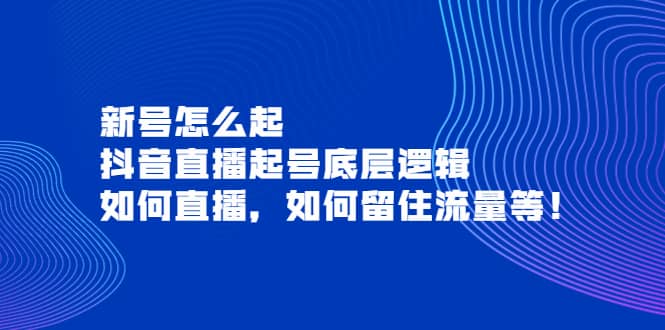 新号怎么起，抖音直播起号底层逻辑，如何直播，如何留住流量等云富网创-网创项目资源站-副业项目-创业项目-搞钱项目云富网创