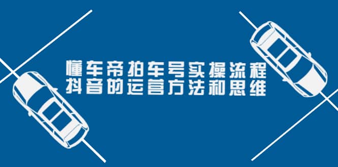 懂车帝拍车号实操流程：抖音的运营方法和思维（价值699元）云富网创-网创项目资源站-副业项目-创业项目-搞钱项目云富网创