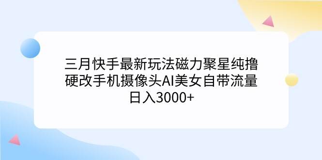 三月快手最新玩法磁力聚星纯撸，硬改手机摄像头AI美女自带流量日入3000+…云富网创-网创项目资源站-副业项目-创业项目-搞钱项目云富网创