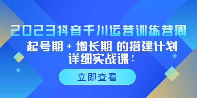 2023抖音千川运营训练营，起号期+增长期 的搭建计划详细实战课云富网创-网创项目资源站-副业项目-创业项目-搞钱项目云富网创