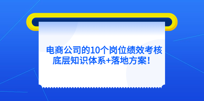 电商公司的10个岗位绩效考核的底层知识体系+落地方案云富网创-网创项目资源站-副业项目-创业项目-搞钱项目云富网创