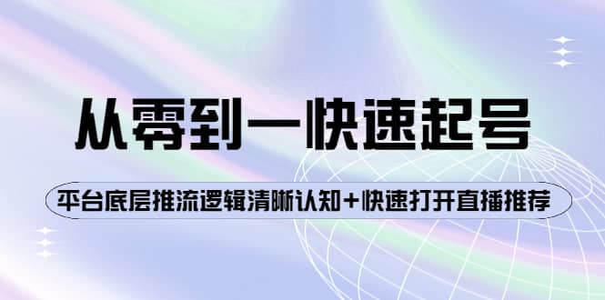 从零到一快速起号：平台底层推流逻辑清晰认知+快速打开直播推荐云富网创-网创项目资源站-副业项目-创业项目-搞钱项目云富网创