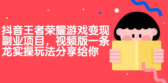 抖音王者荣耀游戏变现副业项目，视频版一条龙实操玩法分享给你云富网创-网创项目资源站-副业项目-创业项目-搞钱项目云富网创