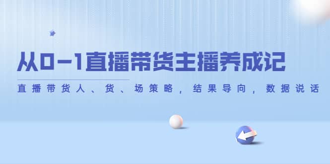 从0-1直播带货主播养成记，直播带货人、货、场策略，结果导向，数据说话云富网创-网创项目资源站-副业项目-创业项目-搞钱项目云富网创