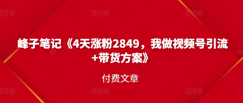 峰子笔记《4天涨粉2849，我做视频号引流+带货方案》付费文章云富网创-网创项目资源站-副业项目-创业项目-搞钱项目云富网创