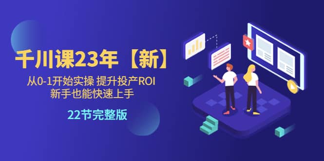 千川课23年【新】从0-1开始实操 提升投产ROI 新手也能快速上手 22节完整版云富网创-网创项目资源站-副业项目-创业项目-搞钱项目云富网创