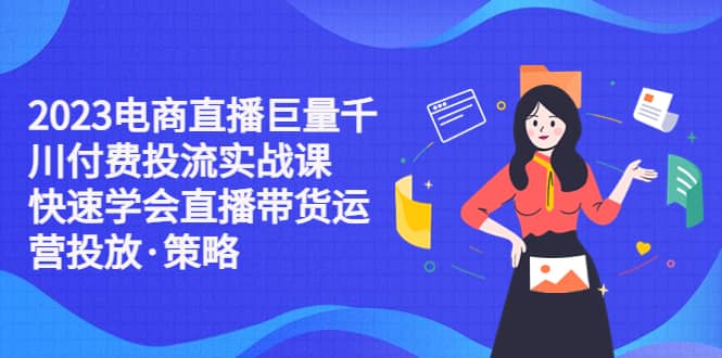 2023电商直播巨量千川付费投流实战课，快速学会直播带货运营投放·策略云富网创-网创项目资源站-副业项目-创业项目-搞钱项目云富网创