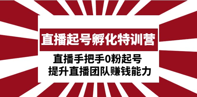 直播起号孵化特训营：直播手把手0粉起号 提升直播团队赚钱能力云富网创-网创项目资源站-副业项目-创业项目-搞钱项目云富网创