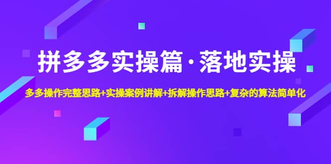 拼多多实操篇·落地实操 完整思路+实操案例+拆解操作思路+复杂的算法简单化云富网创-网创项目资源站-副业项目-创业项目-搞钱项目云富网创