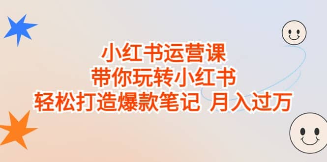 小红书运营课，带你玩转小红书，轻松打造爆款笔记 月入过万云富网创-网创项目资源站-副业项目-创业项目-搞钱项目云富网创