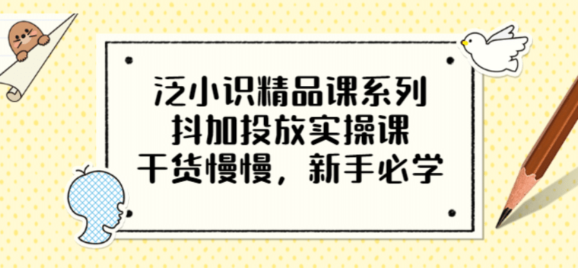 泛小识精品课系列：抖加投放实操课，干货慢慢，新手必学（12节视频课）云富网创-网创项目资源站-副业项目-创业项目-搞钱项目云富网创