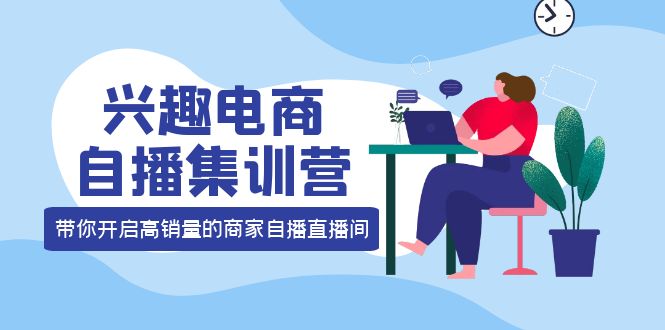 兴趣电商自播集训营：三大核心能力 12种玩法 提高销量，核心落地实操云富网创-网创项目资源站-副业项目-创业项目-搞钱项目云富网创