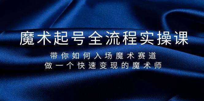 魔术起号全流程实操课，带你如何入场魔术赛道，做一个快速变现的魔术师云富网创-网创项目资源站-副业项目-创业项目-搞钱项目云富网创