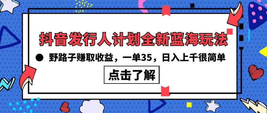 抖音发行人计划全新蓝海玩法，野路子赚取收益，一单35，日入上千很简单!云富网创-网创项目资源站-副业项目-创业项目-搞钱项目云富网创