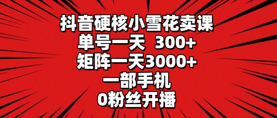 抖音硬核小雪花卖课，单号一天300+，矩阵一天3000+，一部手机0粉丝开播云富网创-网创项目资源站-副业项目-创业项目-搞钱项目云富网创