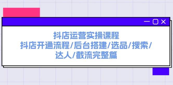 抖店运营实操课程：抖店开通流程/后台搭建/选品/搜索/达人/截流完整篇云富网创-网创项目资源站-副业项目-创业项目-搞钱项目云富网创