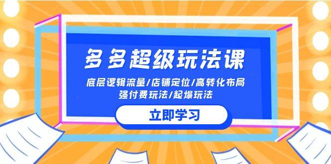 2024多多 超级玩法课 流量底层逻辑/店铺定位/高转化布局/强付费/起爆玩法云富网创-网创项目资源站-副业项目-创业项目-搞钱项目云富网创