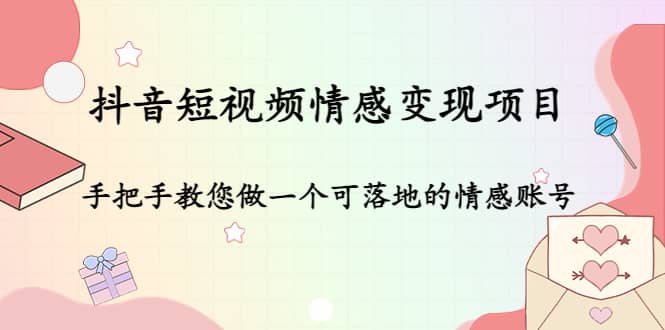 抖音短视频情感变现项目：手把手教您做一个可落地的情感账号云富网创-网创项目资源站-副业项目-创业项目-搞钱项目云富网创