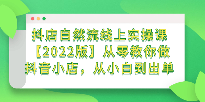 抖店自然流线上实操课【2022版】从零教你做抖音小店，从小白到出单云富网创-网创项目资源站-副业项目-创业项目-搞钱项目云富网创