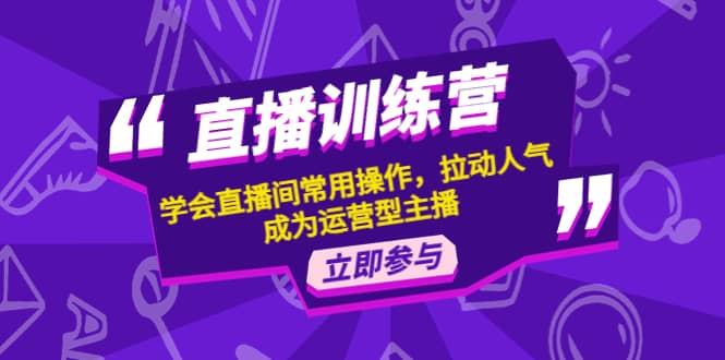 直播训练营：学会直播间常用操作，拉动人气，成为运营型主播云富网创-网创项目资源站-副业项目-创业项目-搞钱项目云富网创