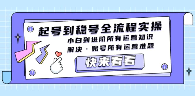 起号到稳号全流程实操，小白到进阶所有运营知识，解决·账号所有运营难题云富网创-网创项目资源站-副业项目-创业项目-搞钱项目云富网创