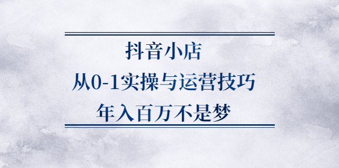 抖音小店从0-1实操与运营技巧,价值5980元云富网创-网创项目资源站-副业项目-创业项目-搞钱项目云富网创