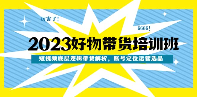 2023好物带货培训班：短视频底层逻辑带货解析，账号定位运营选品云富网创-网创项目资源站-副业项目-创业项目-搞钱项目云富网创