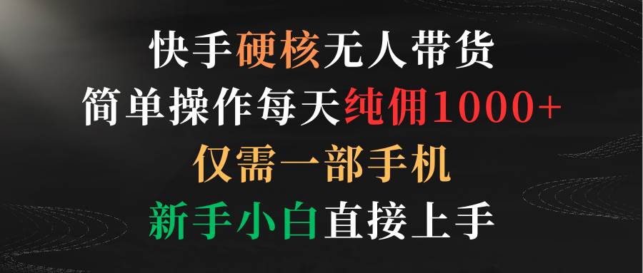 快手硬核无人带货，简单操作每天纯佣1000+,仅需一部手机，新手小白直接上手云富网创-网创项目资源站-副业项目-创业项目-搞钱项目云富网创