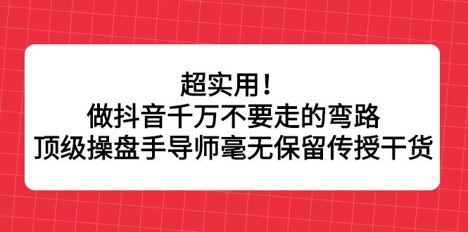 超实用！做抖音千万不要走的弯路，顶级操盘手导师毫无保留传授干货云富网创-网创项目资源站-副业项目-创业项目-搞钱项目云富网创