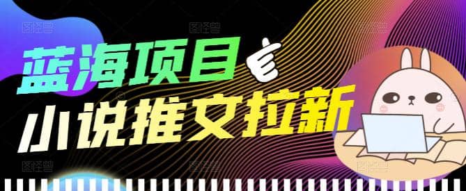 外面收费6880的小说推文拉新项目，个人工作室可批量做【详细教程】云富网创-网创项目资源站-副业项目-创业项目-搞钱项目云富网创