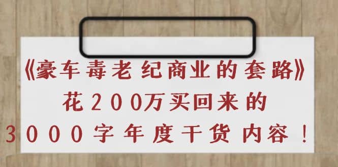 《豪车毒老纪 商业的套路》花200万买回来的，3000字年度干货内容云富网创-网创项目资源站-副业项目-创业项目-搞钱项目云富网创