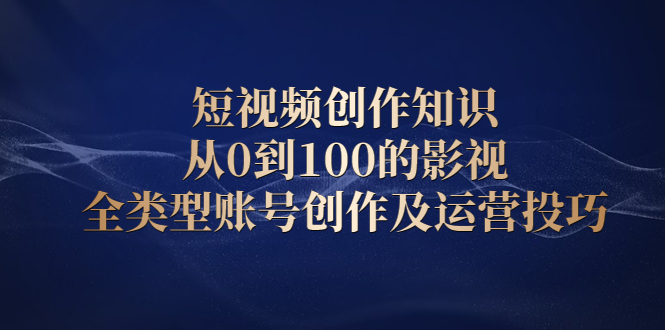 短视频创作知识，从0到100的影视全类型账号创作及运营投巧云富网创-网创项目资源站-副业项目-创业项目-搞钱项目云富网创