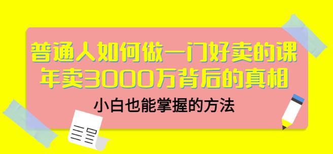 普通人如何做一门好卖的课：年卖3000万背后的真相，小白也能掌握的方法！云富网创-网创项目资源站-副业项目-创业项目-搞钱项目云富网创