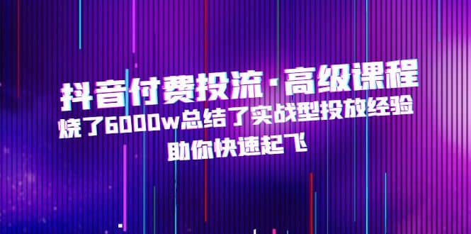 抖音付费投流·高级课程，烧了6000w总结了实战型投放经验，助你快速起飞云富网创-网创项目资源站-副业项目-创业项目-搞钱项目云富网创