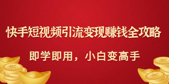 快手短视频引流变现赚钱全攻略：即学即用，小白变高手（价值980元）云富网创-网创项目资源站-副业项目-创业项目-搞钱项目云富网创