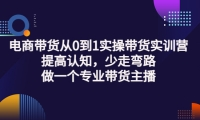 电商带货从0到1实操带货实训营:提高认知,少走弯路,做一个专业带货主播云富网创-网创项目资源站-副业项目-创业项目-搞钱项目云富网创