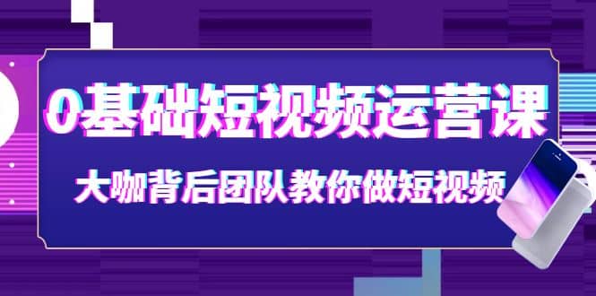 0基础短视频运营课：大咖背后团队教你做短视频（28节课时）云富网创-网创项目资源站-副业项目-创业项目-搞钱项目云富网创