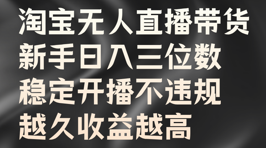 淘宝无人直播带货，新手日入三位数，稳定开播不违规，越久收益越高云富网创-网创项目资源站-副业项目-创业项目-搞钱项目云富网创