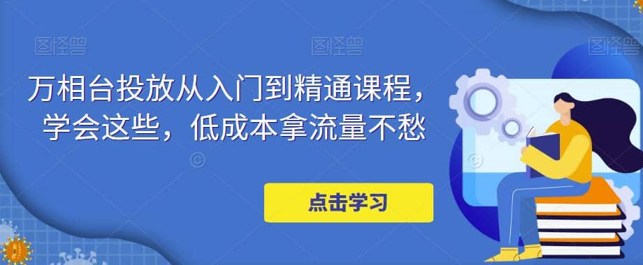 万相台投放·新手到精通课程，学会这些，低成本拿流量不愁云富网创-网创项目资源站-副业项目-创业项目-搞钱项目云富网创