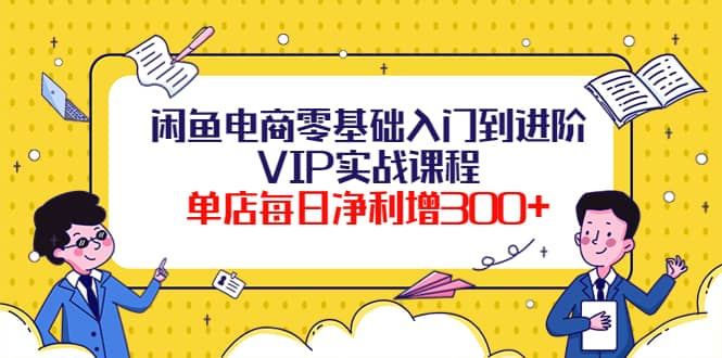 闲鱼电商零基础入门到进阶VIP实战课程云富网创-网创项目资源站-副业项目-创业项目-搞钱项目云富网创